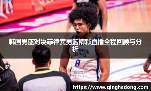 韩国男篮对决菲律宾男篮精彩直播全程回顾与分析