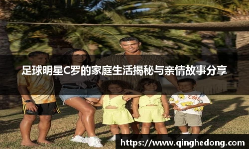 足球明星C罗的家庭生活揭秘与亲情故事分享